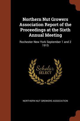 Northern Nut Growers Association Report of the Proceedings at the Sixth Annual Meeting: Rochester New York September 1 and 2 1915 (Paperback)