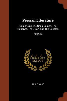 Persian Literature: Comprising The Shah Nameh, The Rubaiyat, The Divan, and The Gulistan; Volume 2