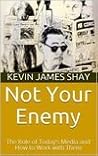 Not Your Enemy: The Role of Today’s Media and How to Work with Them Not Your Enemy: The Role of Today’s Media and How to Work with Them