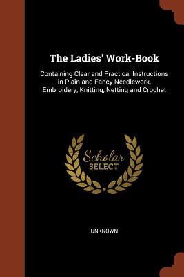 The Ladies' Work-Book: Containing Clear and Practical Instructions in Plain and Fancy Needlework, Embroidery, Knitting, Netting and Crochet