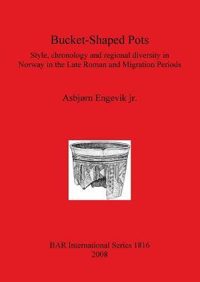 Bucket-Shaped Pots: Style, Chronology and Regional Diversity in Norway in the Late Roman and Migration Periods (BAR International)
