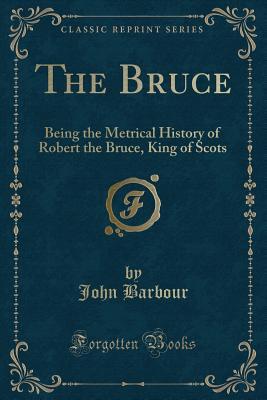 The Bruce: Being the Metrical History of Robert the Bruce, King of Scots, Compiled A. D. 1375