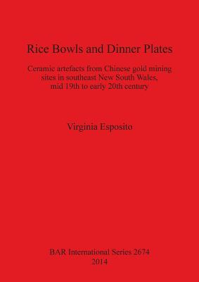 Rice Bowls and Dinner Plates: Ceramic artefacts from Chinese gold mining sites in southeast New South Wales, mid 19th to early 20th century (BAR International Series)