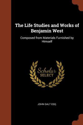 The Life Studies and Works of Benjamin West, composed from Materials Furnished by Himself