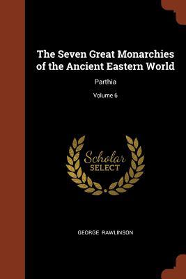 The Seven Great Monarchies of the Ancient Eastern World: Parthia; Volume 6