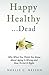 Happy Healthy . . . Dead: W...