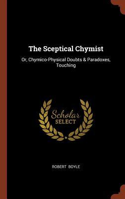 The Sceptical Chymist: Or, Chymico-Physical Doubts & Paradoxes, Touching