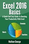Excel 2016 Basics: A Quick And Easy Guide To Boosting Your Productivity With Excel Excel 2016 Basics: A Quick And Easy Guide To Boosting Your Productivity With Excel