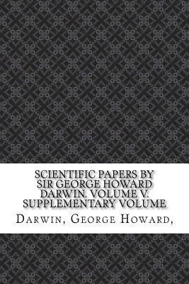 Scientific Papers by Sir George Howard Darwin. Volume V. Supplementary Volume