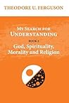My Search for Understanding. Book 2. God, Spirituality, Morality and Religion