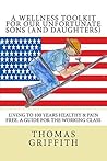 A Wellness Toolkit For Our Unfortunate Sons (and Daughters): Living To 100 Years Healthy & Pain Free. A Guide For The Working Class.