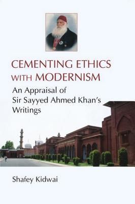 Cementing Ethics with Modernism: An Appraisal of Sir Sayyed Ahmed Khan's Writings (Kindle Edition)