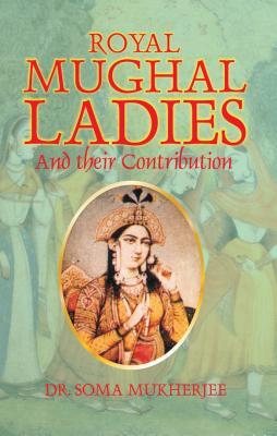 Royal Mughal Ladies: And their Contribution