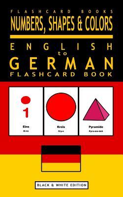 Numbers, Shapes and Colors - English to German Flash Card Book: Black and White Edition - German for Kids (German Bilingual Flashcards) (Volume 4)