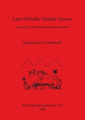 Late Helladic Simple Graves: A study of Mycenaean burial customs (BAR International)