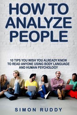 How To Analyze People: Tips You Wish You Already Knew To Read Anyone Using Body Language And Human Psychology