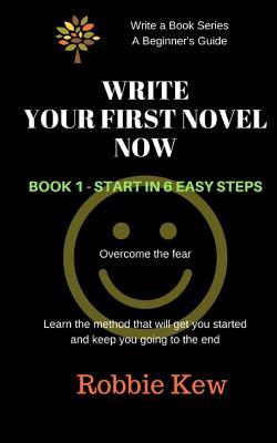 Write Your First Novel Now. Book 1 - Start in 6 Easy Steps: Learn the method that will get you started and keep you going to the end (Write A Book Series. A Beginner's Guide) (Volume 1)