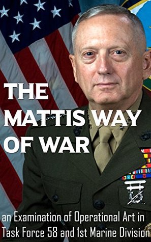 The Mattis Way of War: An Examination of Operational Art in Task Force 58 and 1st Marine Division (Kindle Edition)