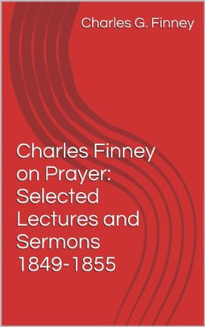Charles Finney on Prayer: Selected Lectures and Sermons 1849-1855