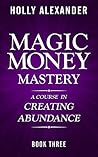 Magic Money Mastery: A Course in Creating Abundance: Book Three (Magic Money Books 3)