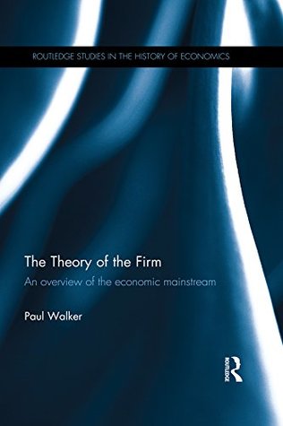 The Theory of the Firm: An overview of the economic mainstream (Routledge Studies in the History of Economics Book 184)