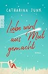 Liebe wird aus Mut gemacht by Catharina Junk