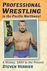 Professional Wrestling in the Pacific Northwest: A History, 1883 to the Present Professional Wrestling in the Pacific Northwest: A History, 1883 to the Present