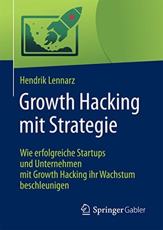 Growth Hacking mit Strategie: Wie erfolgreiche Startups und Unternehmen mit Growth Hacking ihr Wachstum beschleunigen (German Edition)