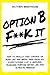 OPTION B: F**K IT: HOW TO FINALLY TAKE CONTROL OF YOUR LIFE AND BREAK FREE FROM ALL EXPECTATIONS. LIVE A LIMITLESS, FEARLESS, PURPOSE DRIVEN LIFE WITH ULTIMATE FREEDOM.