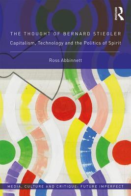 The Thought of Bernard Stiegler: Capitalism, Technology and the Politics of Spirit (Media, Culture and Critique: Future Imperfect)