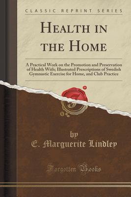 Health in the Home: A Practical Work on the Promotion and Preservation of Health; With Illustrated Prescriptions of Swedish Gymnastic Exercise for Home and Club Practice (Classic Reprint)
