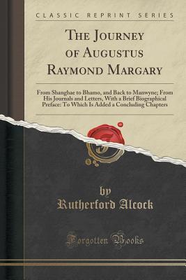 The Journey of Augustus Raymond Margary: From Shanghae to Bhamo, and Back to Manwyne; From His Journals and Letters, With a Brief Biographical ... Added a Concluding Chapters (Classic Reprint)
