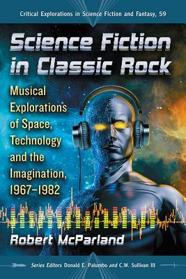Science Fiction in Classic Rock: Musical Explorations of Space, Technology and the Imagination, 1967-1982 (Critical Explorations in Science Fiction and Fantasy, 59)