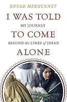 I Was Told To Come Alone: My Journey Behind the Lines of Jihad