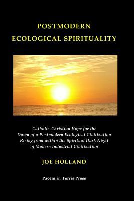 Postmodern Ecological Spirituality: Catholic-Christian Hope for the Dawn of a Postmodern Ecological Civilization Rising from within the Spiritual Dark Night of Modern Industrial Civilization