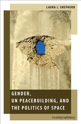Gender, UN Peacebuilding, and the Politics of Space: Locating Legitimacy (Oxford Studies in Gender and International Relations)