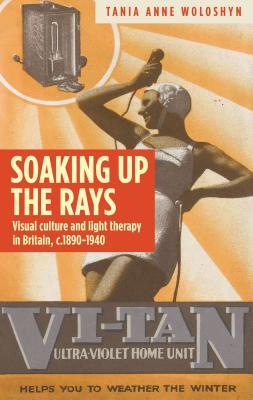 Soaking up the rays: Light therapy and visual culture in Britain, c. 1890-1940 (Hardcover)