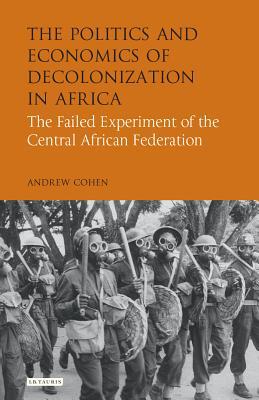 The Politics and Economics of Decolonization in Africa: The Failed Experiment of the Central African Federation (International Library of African Studies)