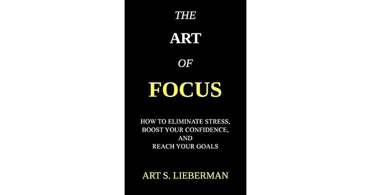 The Art of Focus How To Eliminate Stress, Boost Your Confidence, And
