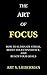 The Art of Focus: How To Eliminate Stress, Boost Your Confidence, And Reach Your Goals