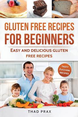 Gluten Free Recipes for Beginners: Easy and delicious gluten free recipes Also includes tasty Zucchini recipes