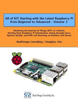 All of IOT Starting with the Latest Raspberry Pi from Beginner to Advanced - Volume 1: Mastering the Internet of Things (IOT) at a Stretch, Starting ... and PHP, and Reaching to Interface and Sensor