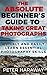 The Absolute Beginner's Guide to Taking Great Photographs | Quickly and Easily Learn Essential Photography Skills: Photography for Beginners | Learn the Key Points | Take Amazing Pictures