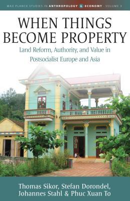 When Things Become Property: Land Reform, Authority and Value in Postsocialist Europe and Asia (Max Planck Studies in Anthropology and Economy, 3)
