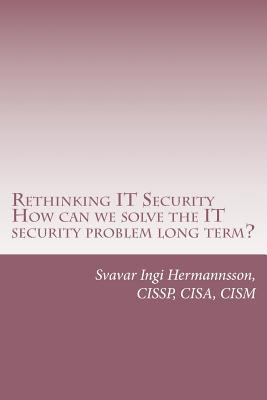 Rethinking IT Security: What needs to be said. How can we solve the IT security problem long term?