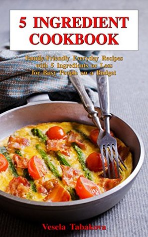 5 Ingredient Cookbook: Family-Friendly Everyday Recipes with 5 Ingredients or Less for Busy People on a Budget: Dump Dinners and One-Pot Meals (Healthy Family Recipes)
