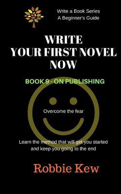 Write Your First Novel Now. Book 9 - On Publishing: Learn the method that will get you started and keep you going to the end (Write a Book Series. A Beginner's Guide) (Volume 9)