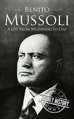 Benito Mussolini: A Life From Beginning to End (World War 2 Biographies)