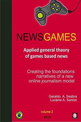 NewsGames - Applied General Theory of Games Based News: Creating the foundations narratives of a new Online Journalism Model (Theories of NewsGames Book 2)