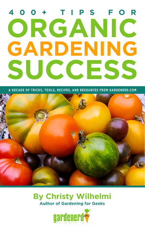 400+ Tips for Organic Gardening Success: A Decade of Tricks, Tools, Recipes, and Resources from Gardenerd.com
